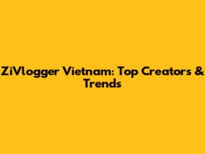 ZiVlogger Vietnam: Top Creators & Trends