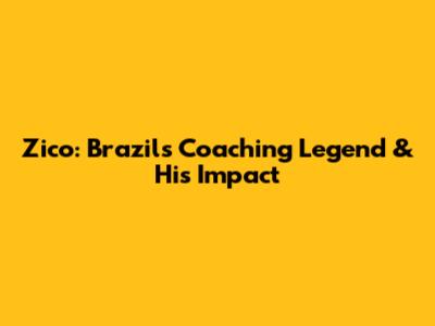 Zico: Brazil's Coaching Legend & His Impact