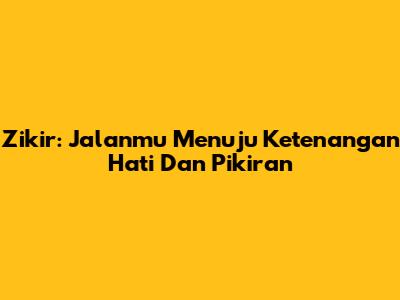 Zikir: Jalanmu Menuju Ketenangan Hati Dan Pikiran