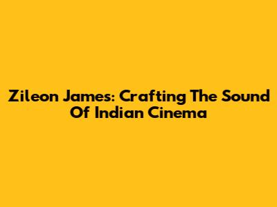 Zileon James: Crafting The Sound Of Indian Cinema