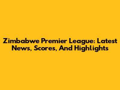 Zimbabwe Premier League: Latest News, Scores, And Highlights