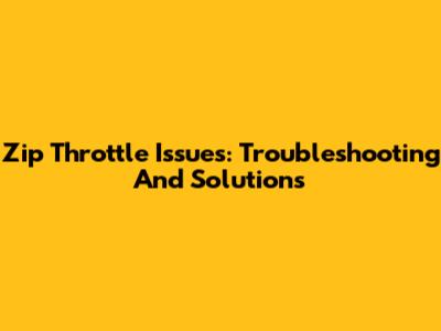 Zip Throttle Issues: Troubleshooting And Solutions