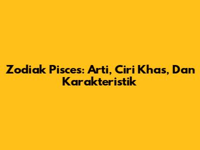 Zodiak Pisces: Arti, Ciri Khas, Dan Karakteristik