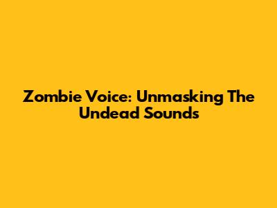 Zombie Voice: Unmasking The Undead Sounds