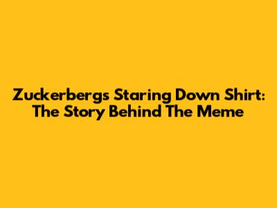 Zuckerberg's Staring Down Shirt: The Story Behind The Meme