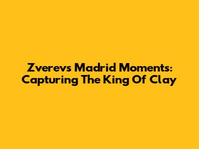Zverev's Madrid Moments: Capturing The King Of Clay