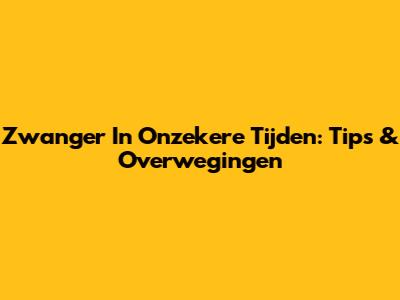 Zwanger In Onzekere Tijden: Tips & Overwegingen