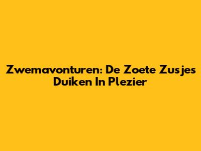 Zwemavonturen: De Zoete Zusjes Duiken In Plezier